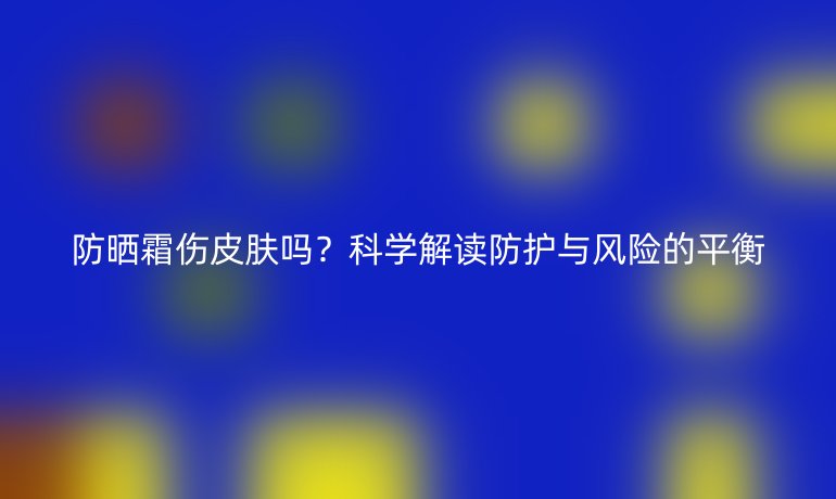 防曬霜傷皮膚嗎？科學(xué)解讀防護(hù)與風(fēng)險(xiǎn)的平衡