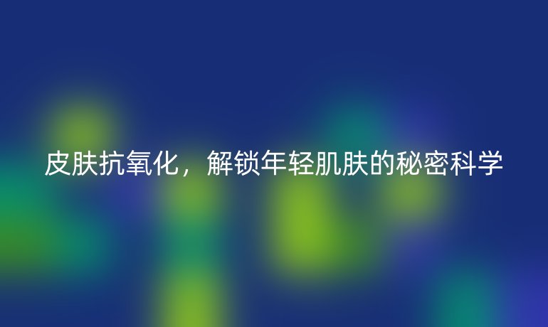 皮膚抗氧化，解鎖年輕肌膚的秘密科學(xué)