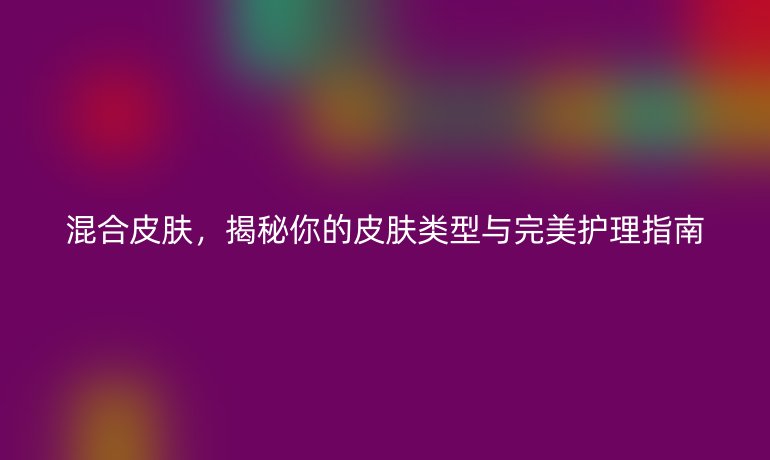 混合皮膚,揭秘你的皮膚類型與完美護理指南