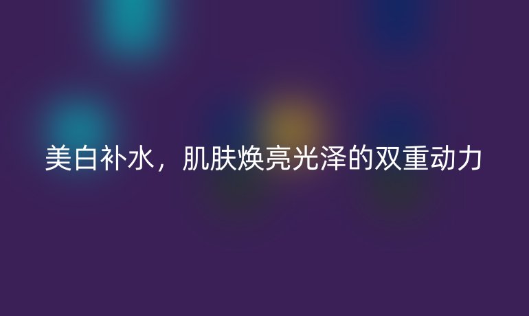 美白補(bǔ)水，肌膚煥亮光澤的雙重動(dòng)力