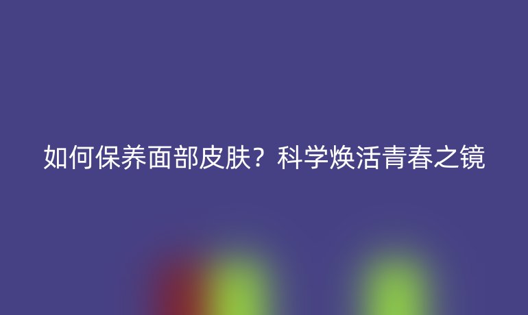 如何保養(yǎng)面部皮膚？科學煥活青春之鏡
