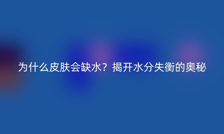 為什么皮膚會缺水？揭開水分失衡的奧秘