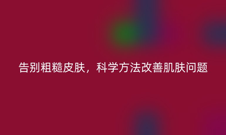 告別粗糙皮膚，科學(xué)方法改善肌膚問題