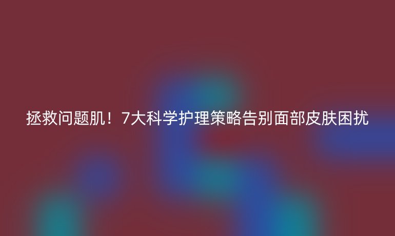 拯救問(wèn)題?。?大科學(xué)護(hù)理策略告別面部皮膚困擾