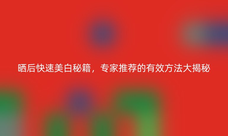 曬后快速美白秘籍，專家推薦的有效方法大揭秘