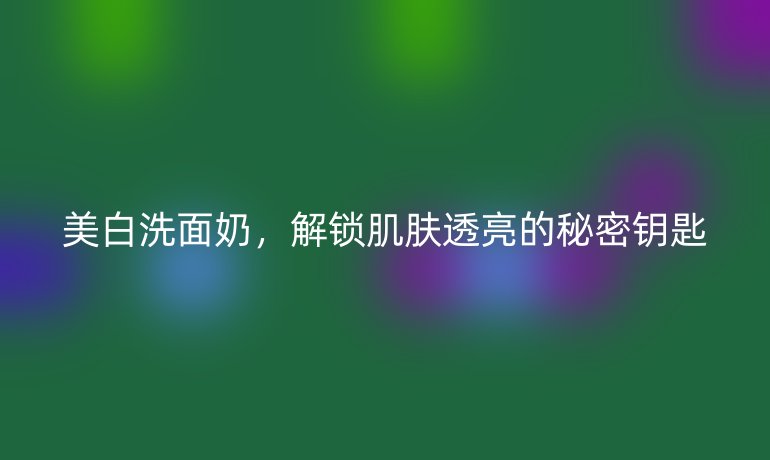 美白洗面奶，解鎖肌膚透亮的秘密鑰匙