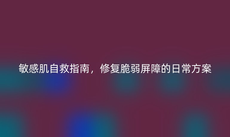 敏感肌自救指南，修復脆弱屏障的日常方案