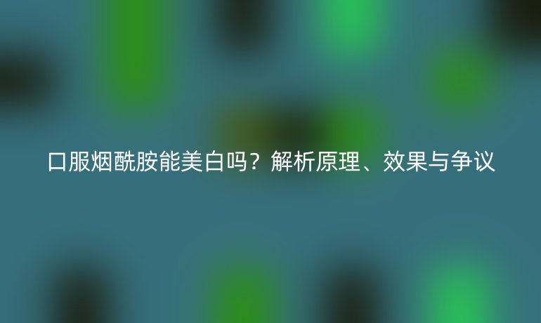 口服煙酰胺能美白嗎？解析原理、效果與爭(zhēng)議