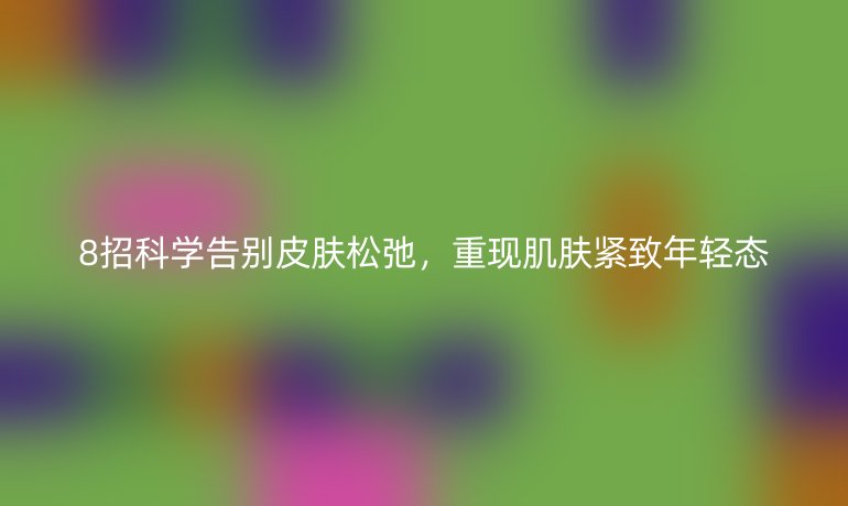 8招科學告別皮膚松弛，重現(xiàn)肌膚緊致年輕態(tài)