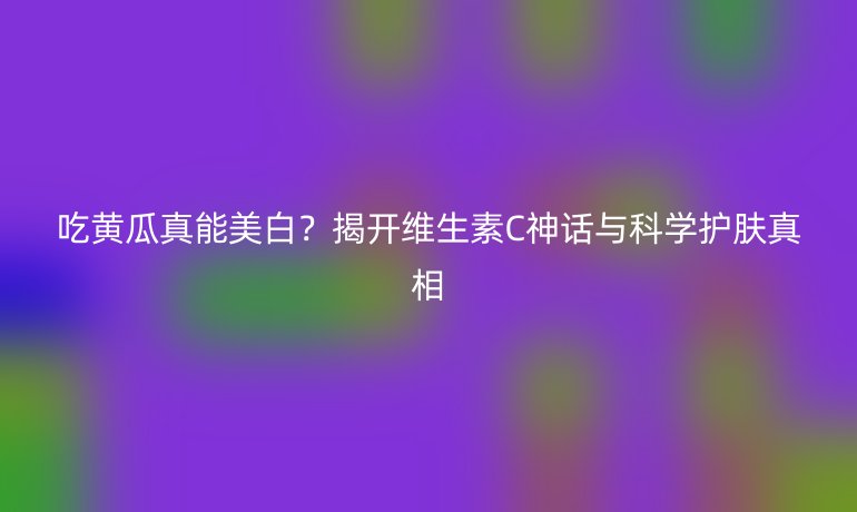 吃黃瓜真能美白？揭開維生素C神話與科學護膚真相
