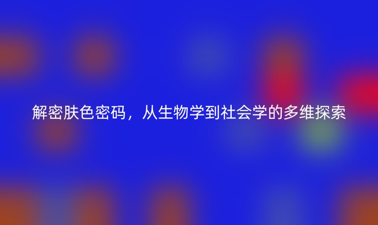 解密膚色密碼，從生物學(xué)到社會(huì)學(xué)的多維探索