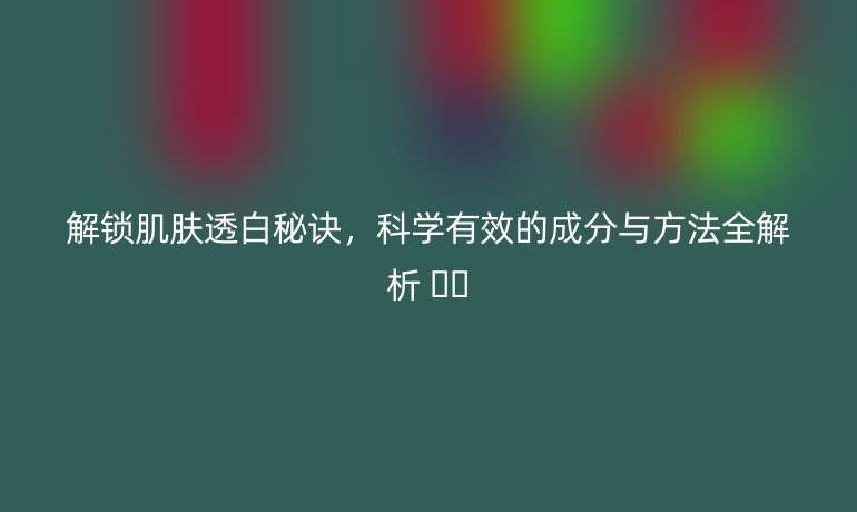 解鎖肌膚透白秘訣，科學(xué)有效的成分與方法全解析 ??