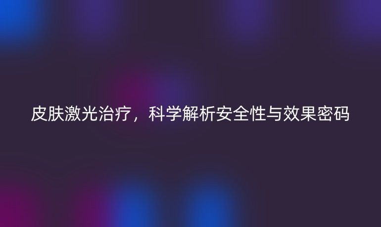 皮膚激光治療，科學解析安全性與效果密碼