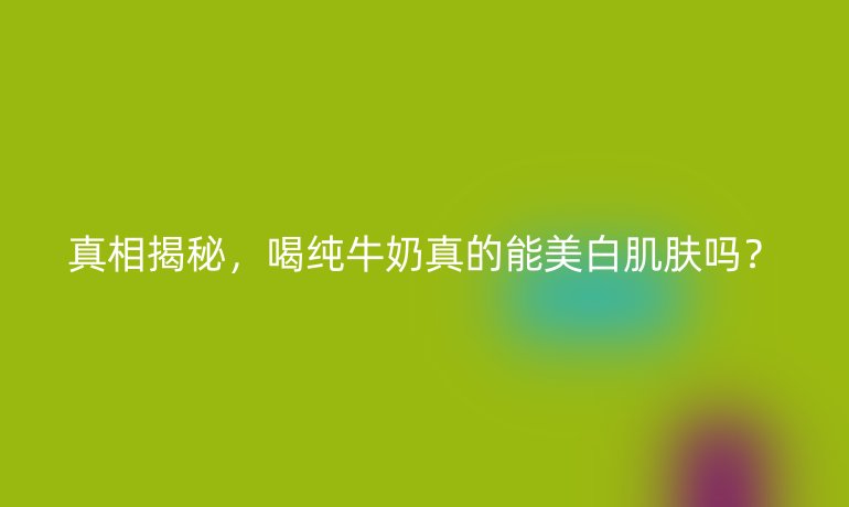 真相揭秘，喝純牛奶真的能美白肌膚嗎？