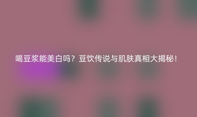 喝豆?jié){能美白嗎？豆飲傳說與肌膚真相大揭秘！
