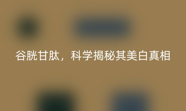 谷胱甘肽，科學(xué)揭秘其美白真相