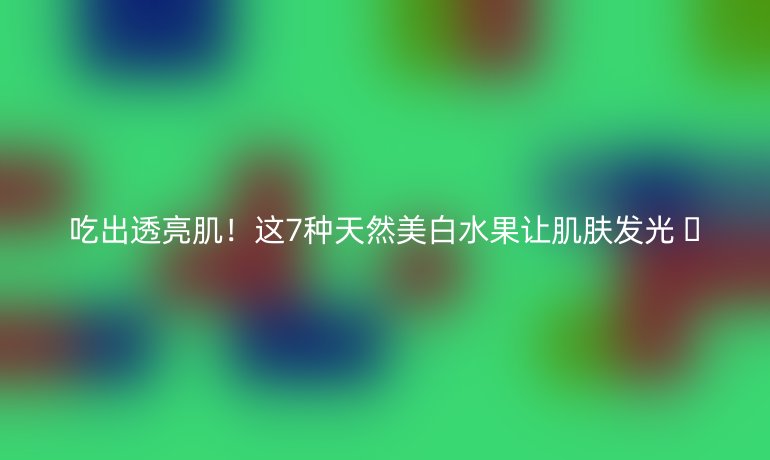 吃出透亮??！這7種天然美白水果讓肌膚發(fā)光 ??
