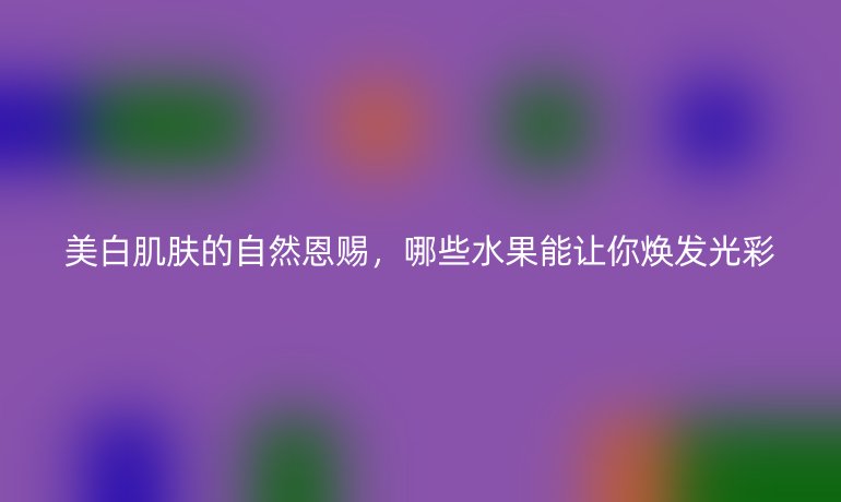美白肌膚的自然恩賜，哪些水果能讓你煥發(fā)光彩