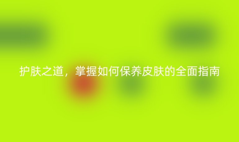 護膚之道，掌握如何保養(yǎng)皮膚的全面指南