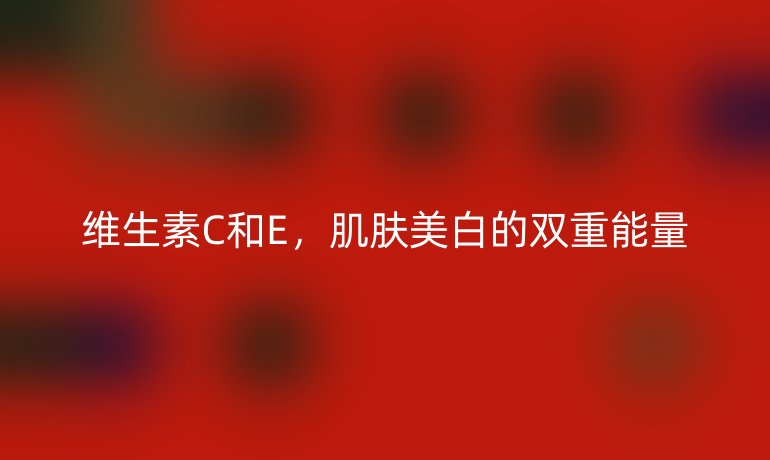 維生素C和E，肌膚美白的雙重能量