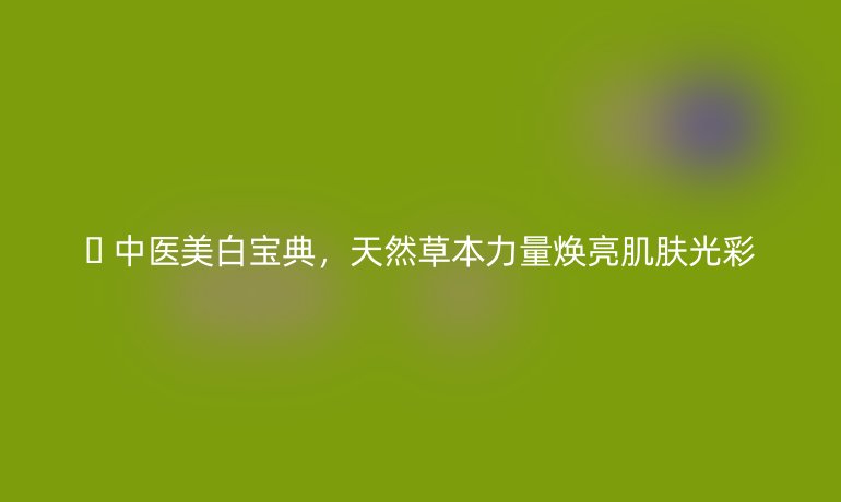 ?? 中醫(yī)美白寶典，天然草本力量煥亮肌膚光彩