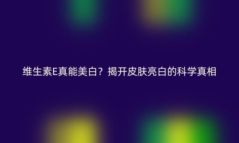 維生素E真能美白？揭開皮膚亮白的科學(xué)真相