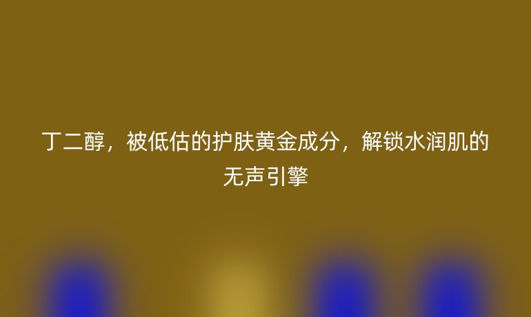 丁二醇，被低估的護(hù)膚黃金成分，解鎖水潤(rùn)肌的無聲引擎
