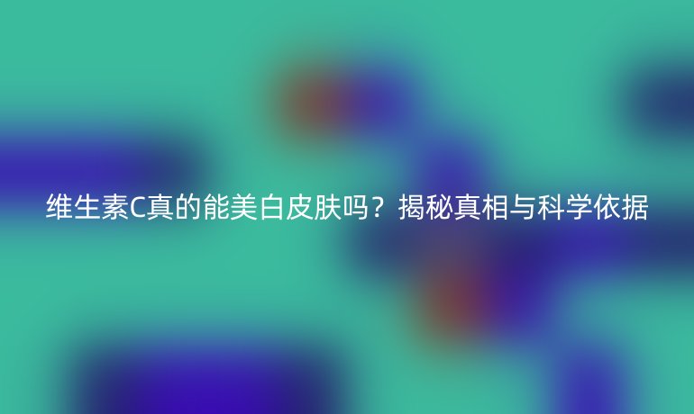 維生素C真的能美白皮膚嗎？揭秘真相與科學(xué)依據(jù)