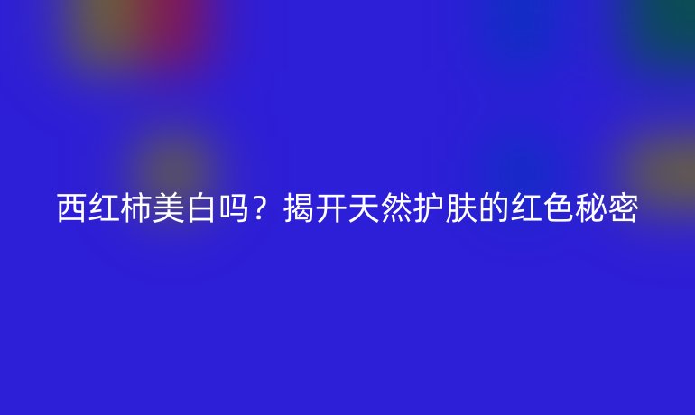 西紅柿美白嗎？揭開天然護(hù)膚的紅色秘密