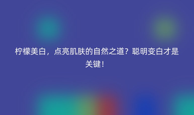檸檬美白，點亮肌膚的自然之道？聰明變白才是關(guān)鍵！