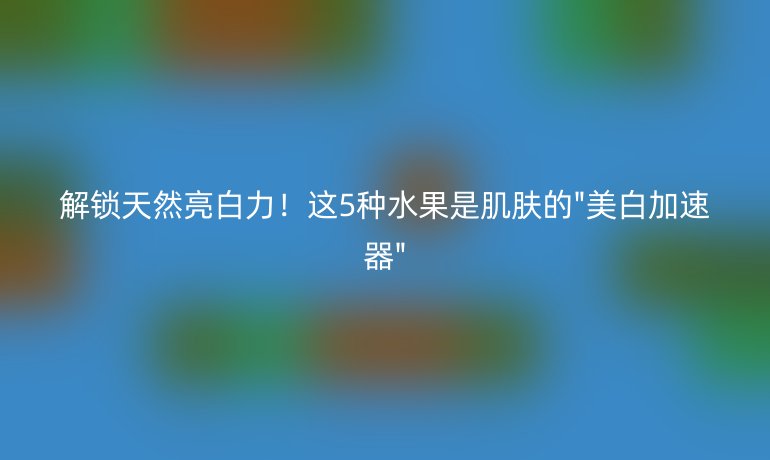 解鎖天然亮白力！這5種水果是肌膚的