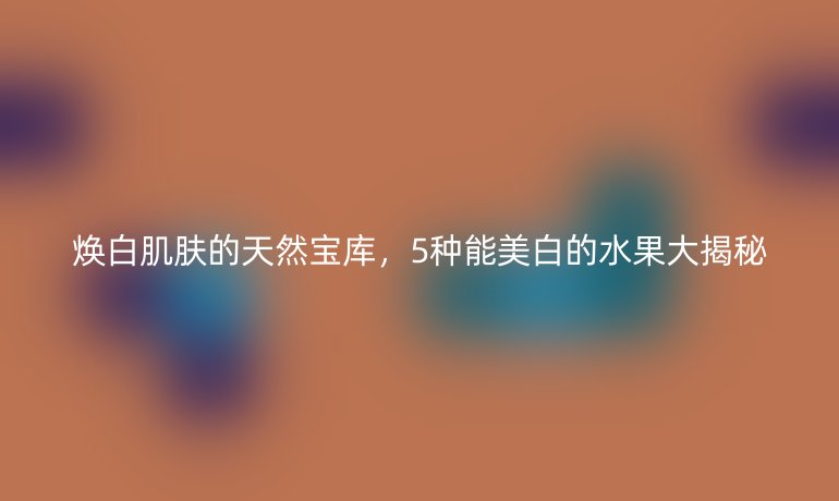 煥白肌膚的天然寶庫，5種能美白的水果大揭秘