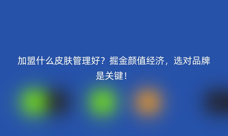 加盟什么皮膚管理好？掘金顏值經(jīng)濟(jì)，選對品牌是關(guān)鍵！