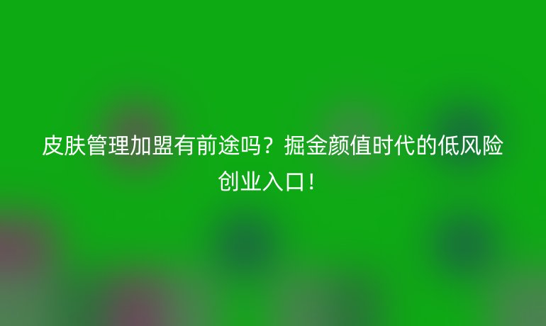 皮膚管理加盟有前途嗎？掘金顏值時(shí)代的低風(fēng)險(xiǎn)創(chuàng)業(yè)入口！