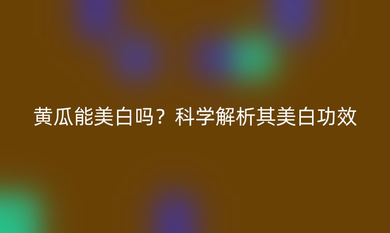 黃瓜能美白嗎？科學(xué)解析其美白功效
