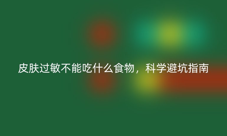 皮膚過(guò)敏不能吃什么食物，科學(xué)避坑指南