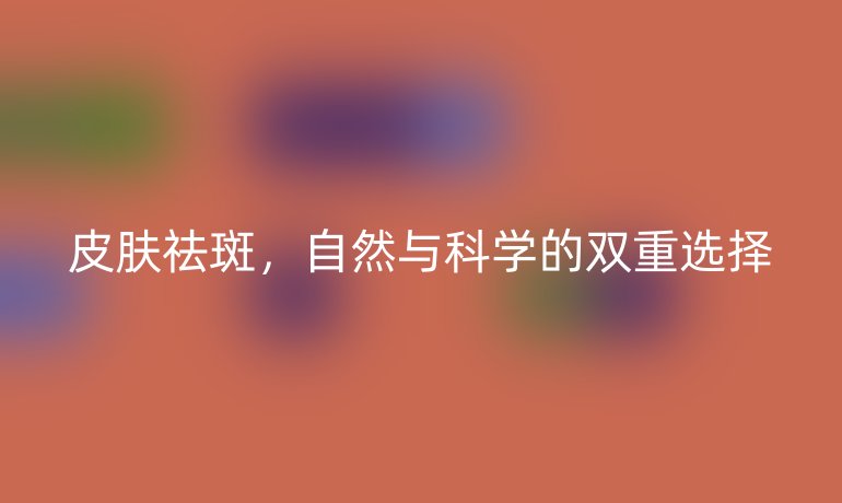 皮膚祛斑，自然與科學(xué)的雙重選擇