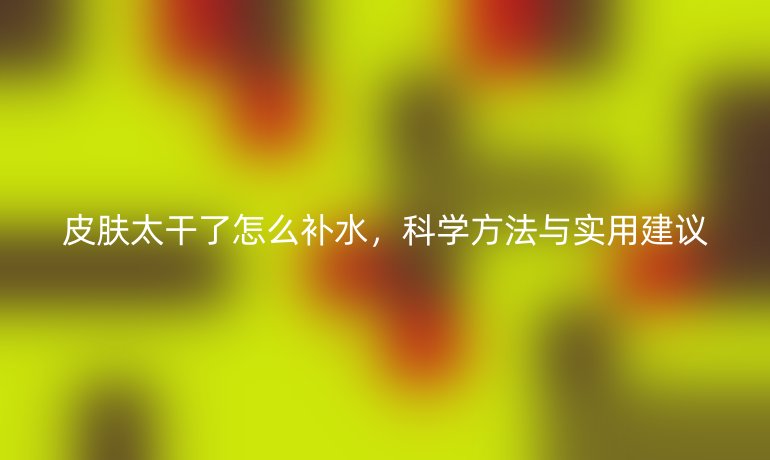 皮膚太干了怎么補(bǔ)水，科學(xué)方法與實(shí)用建議