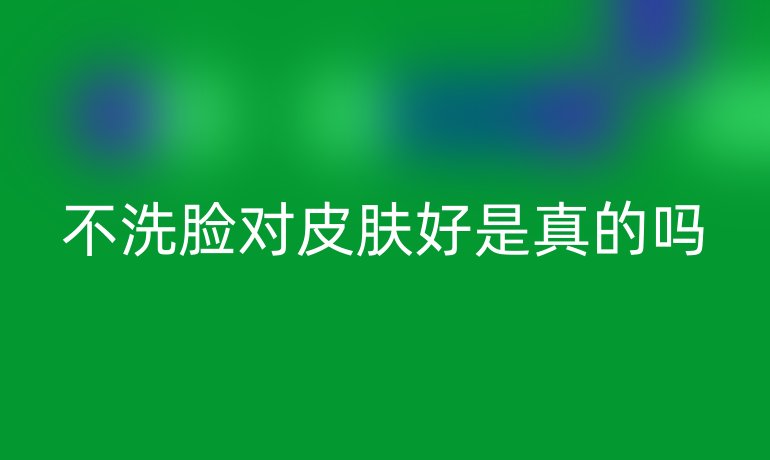 不洗臉對(duì)皮膚好是真的嗎