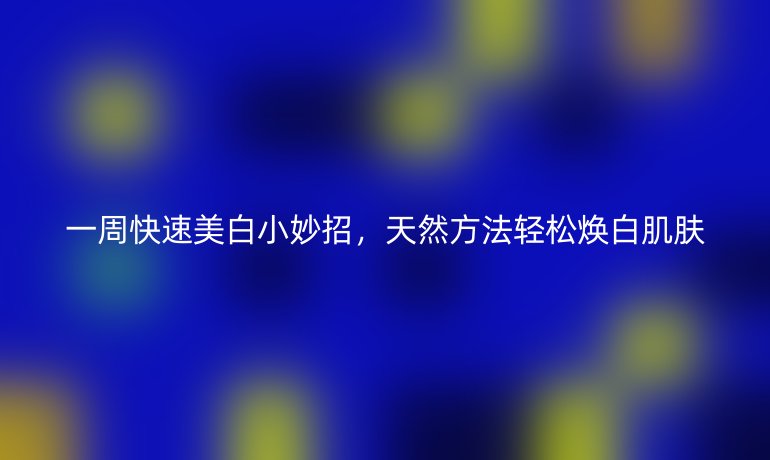 一周快速美白小妙招，天然方法輕松煥白肌膚