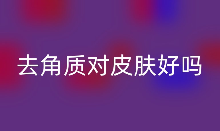 去角質(zhì)對皮膚好嗎