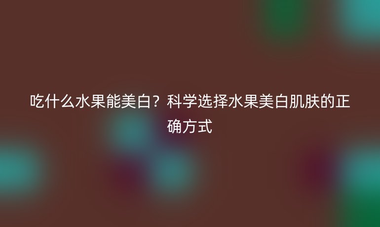 吃什么水果能美白？科學(xué)選擇水果美白肌膚的正確方式