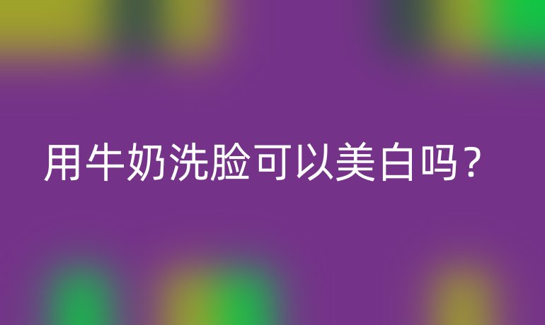 用牛奶洗臉可以美白嗎？