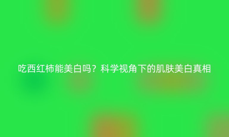 吃西紅柿能美白嗎？科學視角下的肌膚美白真相