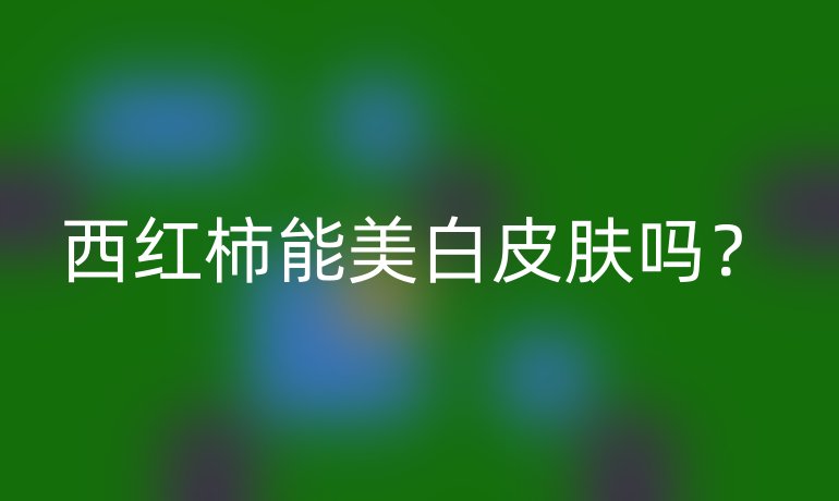 西紅柿能美白皮膚嗎？