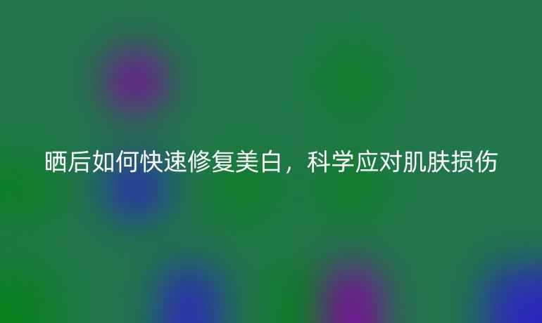 曬后如何快速修復(fù)美白，科學(xué)應(yīng)對(duì)肌膚損傷
