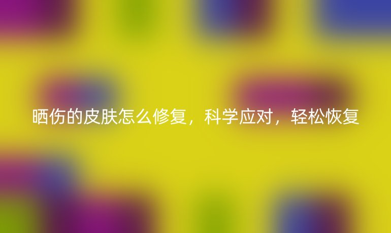 曬傷的皮膚怎么修復(fù)，科學(xué)應(yīng)對(duì)，輕松恢復(fù)