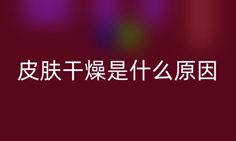 皮膚干燥是什么原因