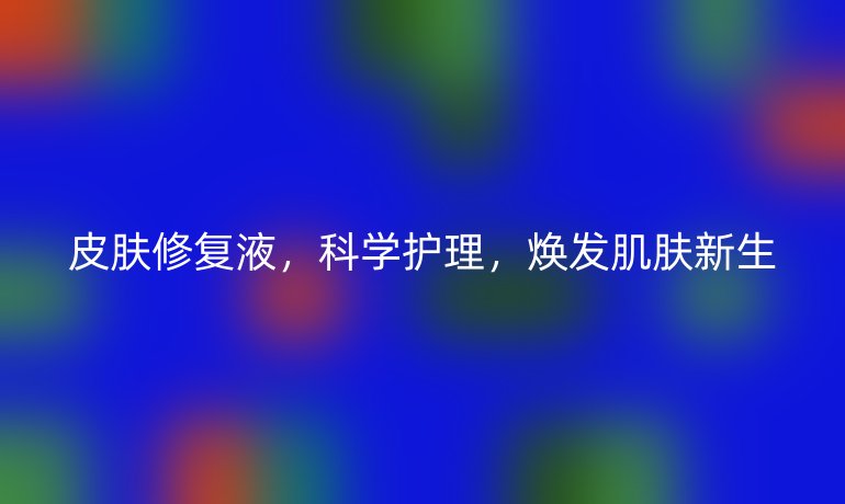 皮膚修復液，科學護理，煥發(fā)肌膚新生