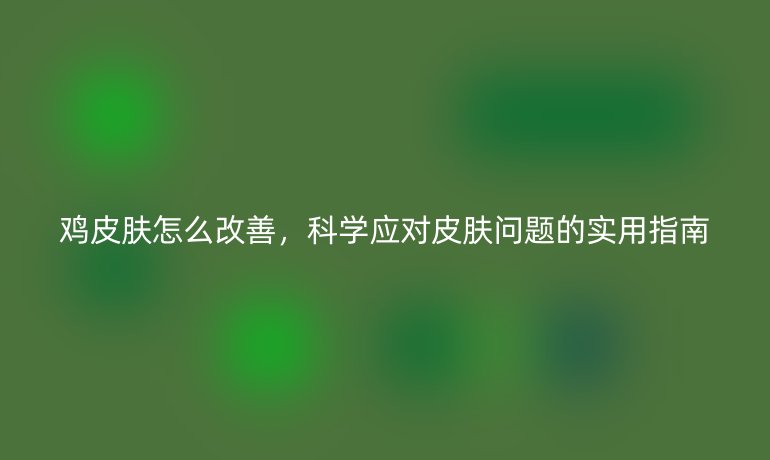 雞皮膚怎么改善，科學(xué)應(yīng)對皮膚問題的實用指南